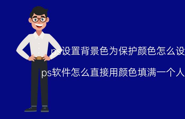 ps设置背景色为保护颜色怎么设置 ps软件怎么直接用颜色填满一个人图层？